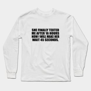 she FINALLY texted me after 16 hours now I will make her wait 45 seconds Long Sleeve T-Shirt